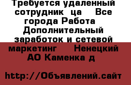 Требуется удаленный сотрудник (ца) - Все города Работа » Дополнительный заработок и сетевой маркетинг   . Ненецкий АО,Каменка д.